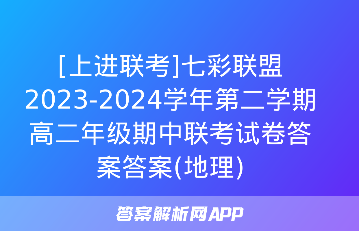 [上进联考]七彩联盟2023-2024学年第二学期高二年级期中联考试卷答案答案(地理)