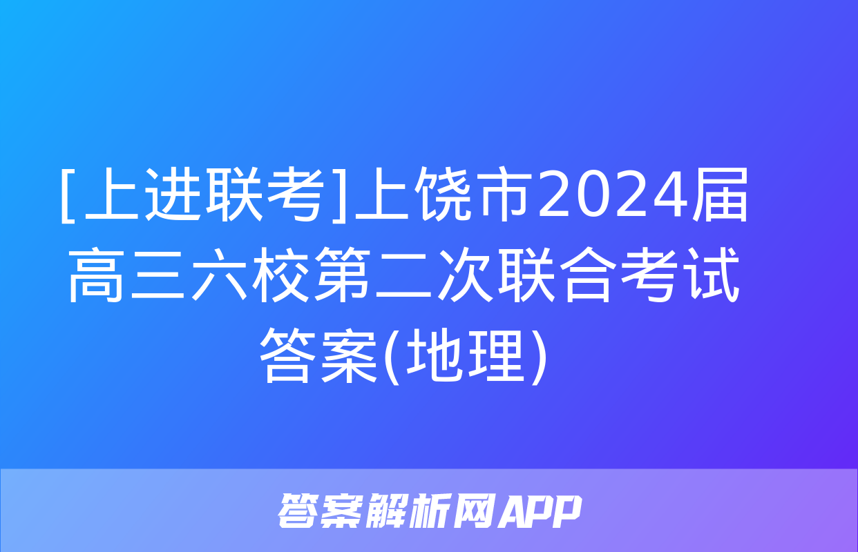 [上进联考]上饶市2024届高三六校第二次联合考试答案(地理)