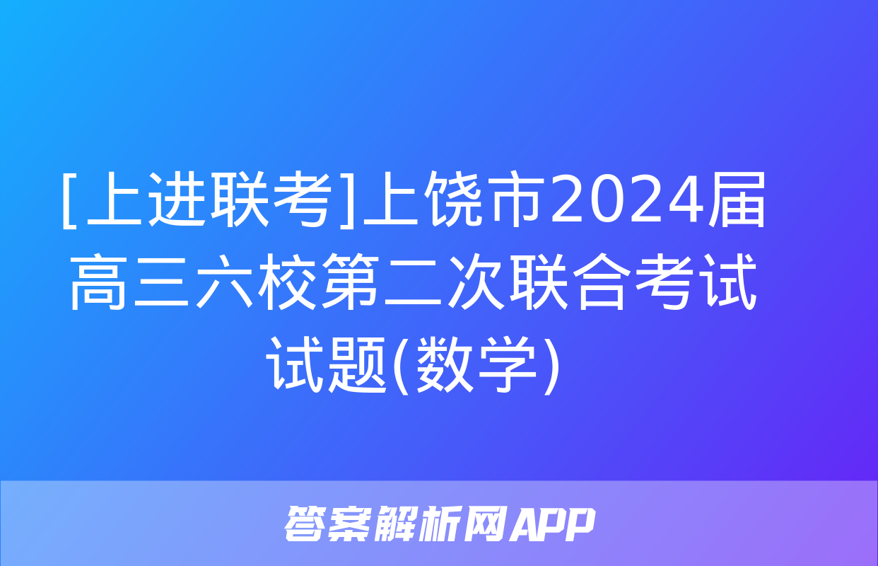 [上进联考]上饶市2024届高三六校第二次联合考试试题(数学)