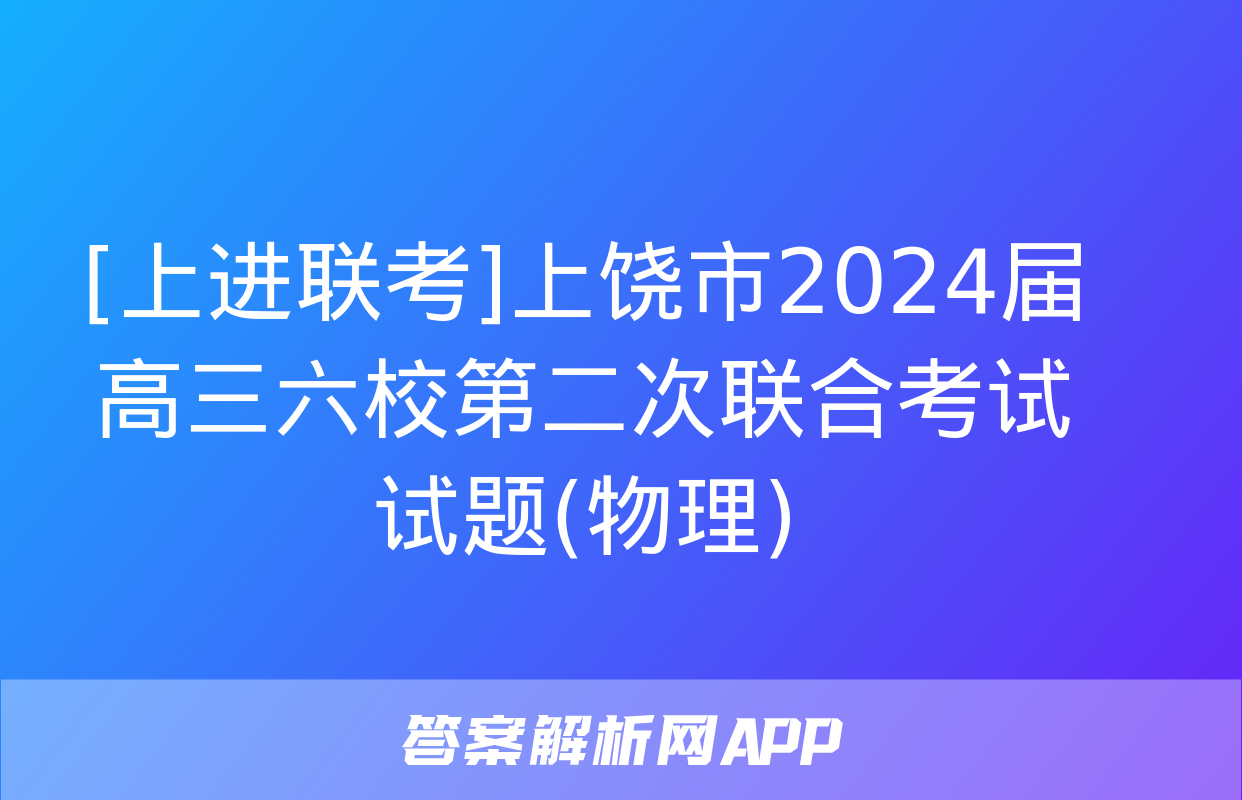 [上进联考]上饶市2024届高三六校第二次联合考试试题(物理)