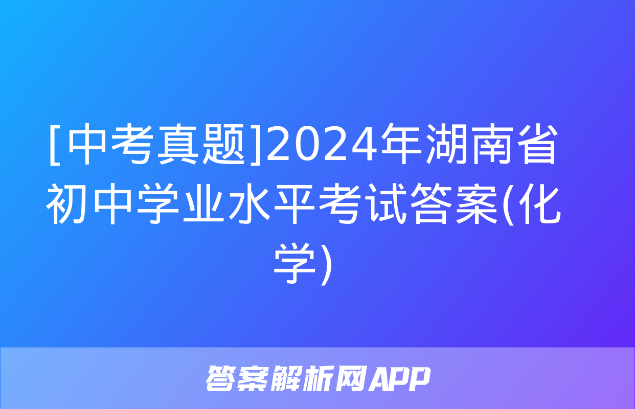 [中考真题]2024年湖南省初中学业水平考试答案(化学)