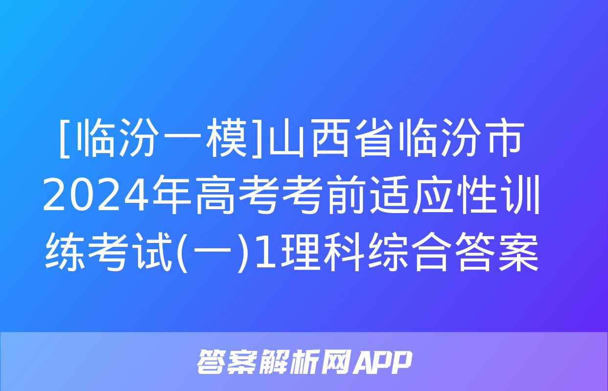 [临汾一模]山西省临汾市2024年高考考前适应性训练考试(一)1理科综合答案