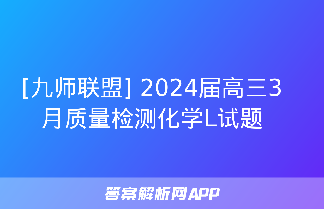 [九师联盟] 2024届高三3月质量检测化学L试题