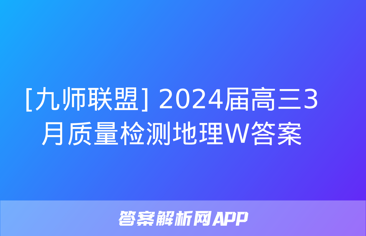 [九师联盟] 2024届高三3月质量检测地理W答案