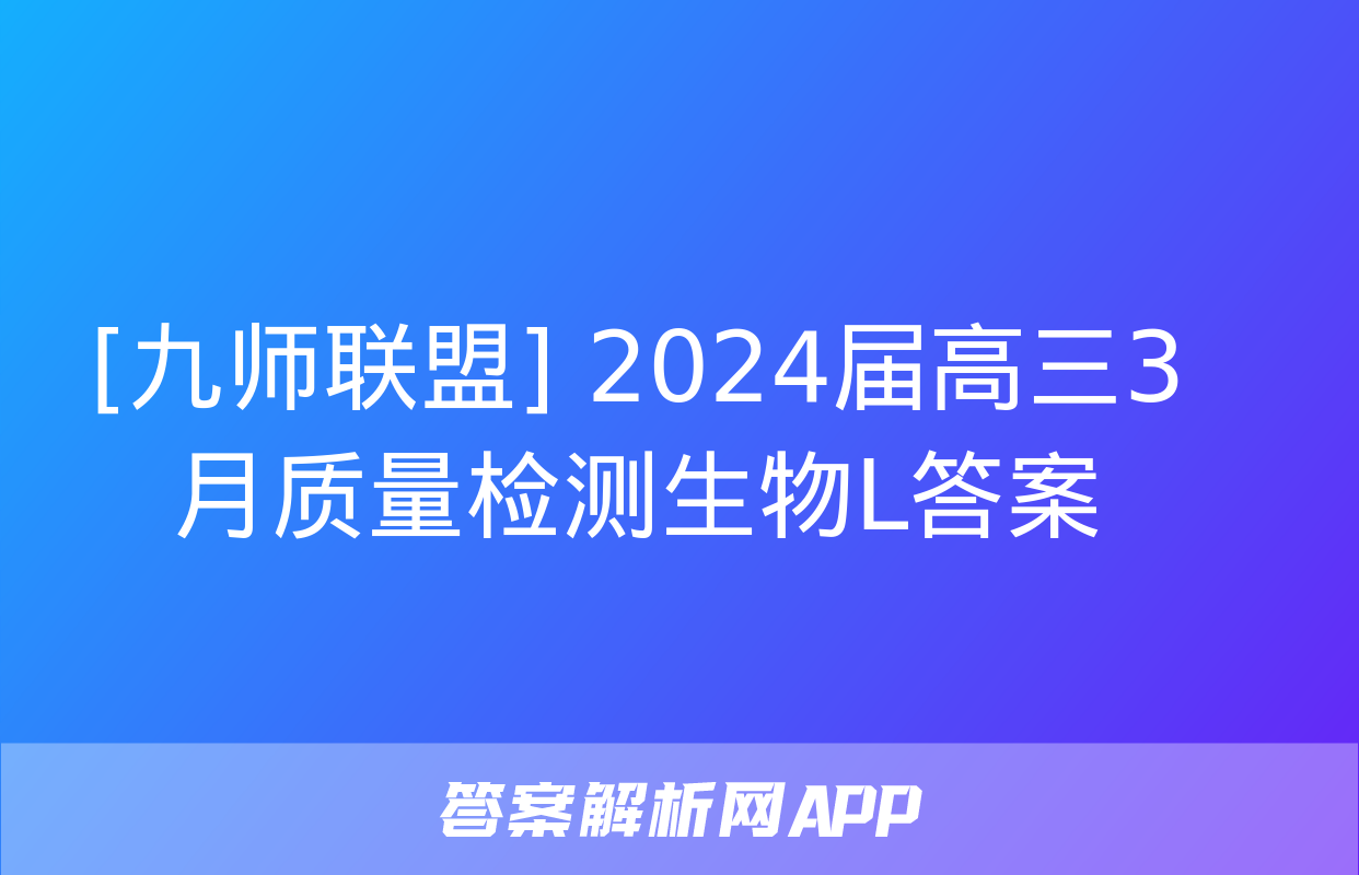 [九师联盟] 2024届高三3月质量检测生物L答案