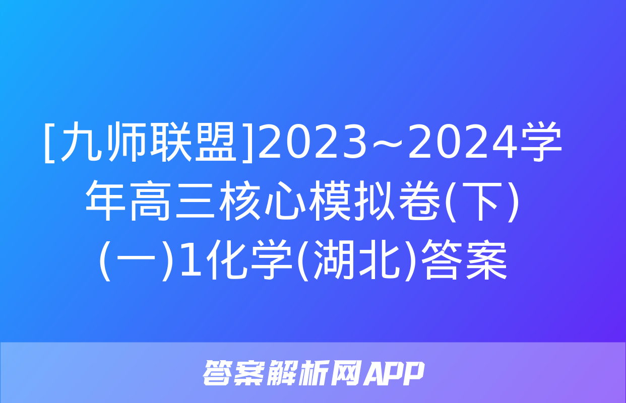 [九师联盟]2023~2024学年高三核心模拟卷(下)(一)1化学(湖北)答案