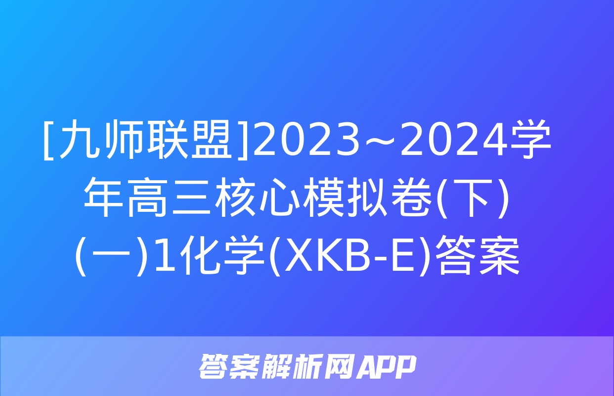 [九师联盟]2023~2024学年高三核心模拟卷(下)(一)1化学(XKB-E)答案