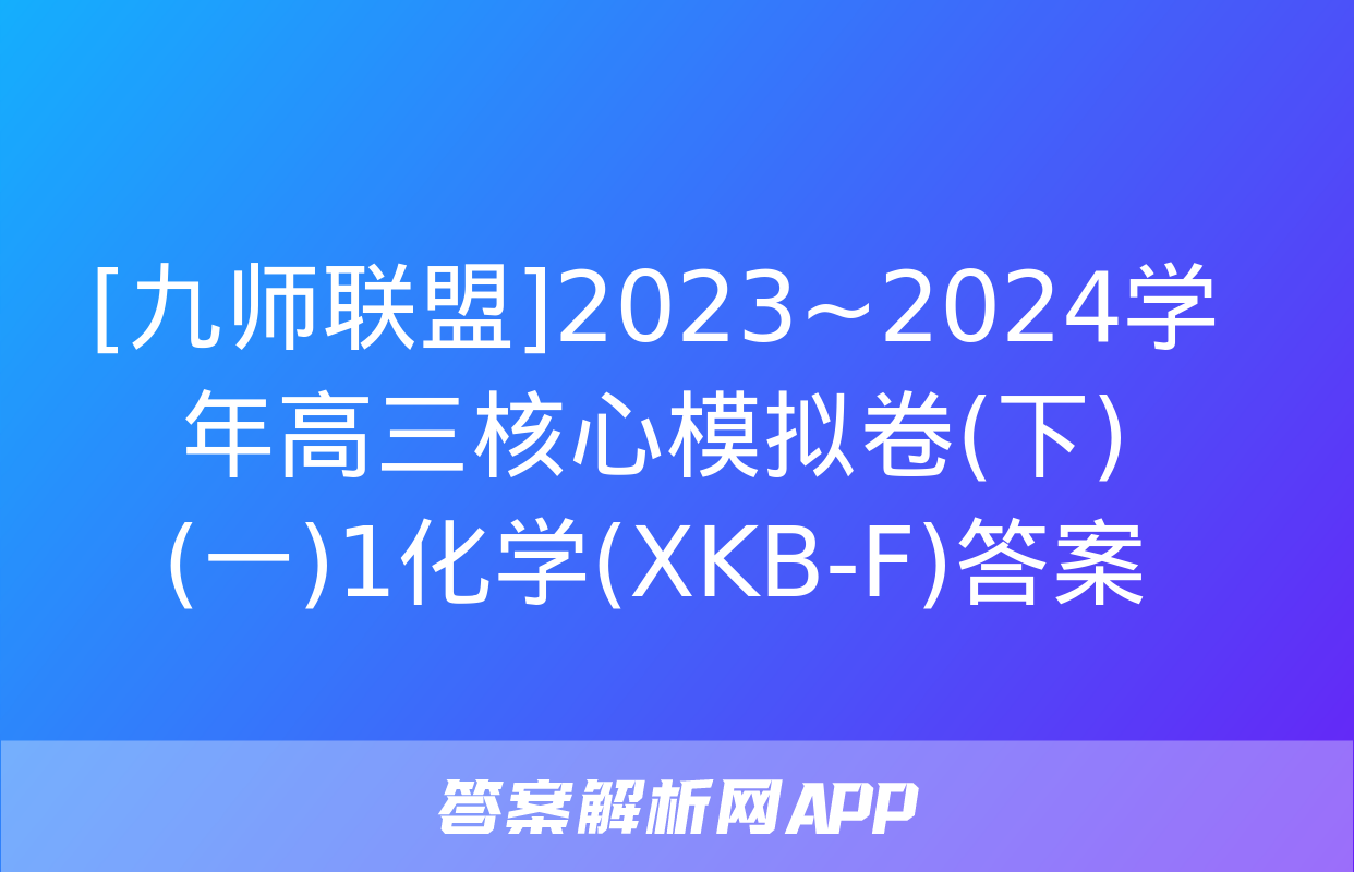 [九师联盟]2023~2024学年高三核心模拟卷(下)(一)1化学(XKB-F)答案