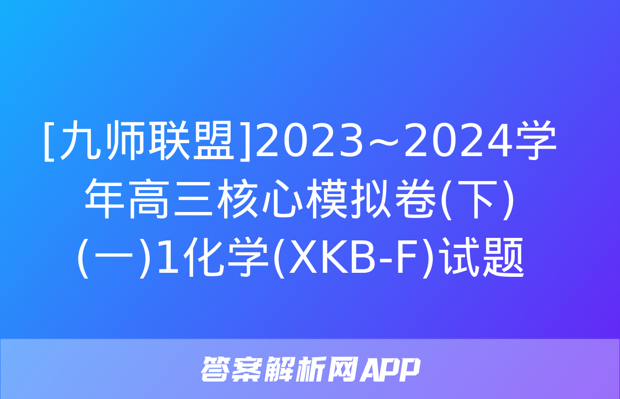 [九师联盟]2023~2024学年高三核心模拟卷(下)(一)1化学(XKB-F)试题