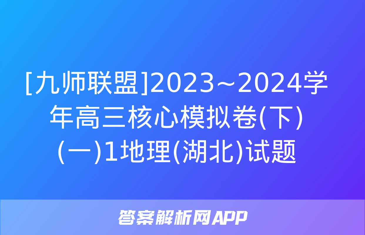 [九师联盟]2023~2024学年高三核心模拟卷(下)(一)1地理(湖北)试题