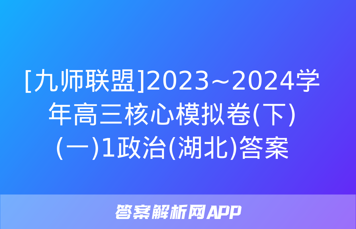 [九师联盟]2023~2024学年高三核心模拟卷(下)(一)1政治(湖北)答案