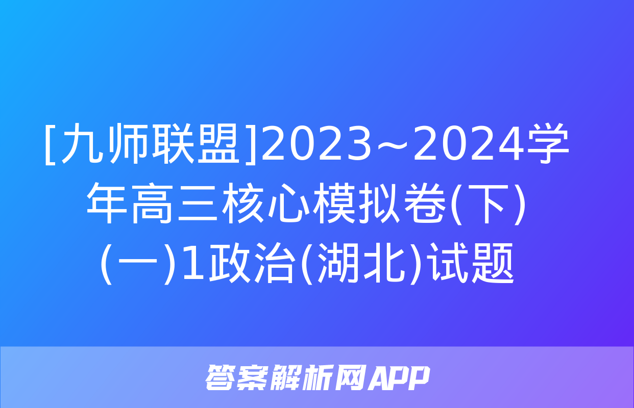 [九师联盟]2023~2024学年高三核心模拟卷(下)(一)1政治(湖北)试题