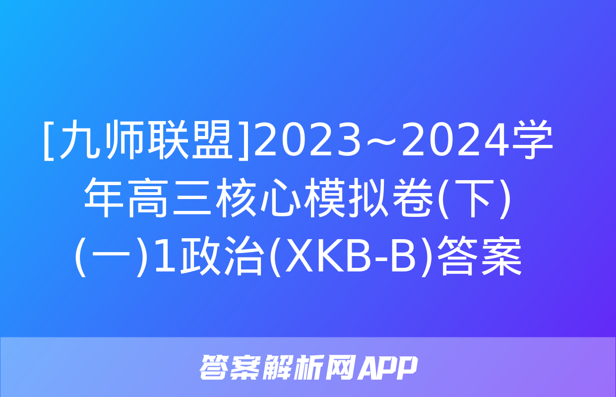 [九师联盟]2023~2024学年高三核心模拟卷(下)(一)1政治(XKB-B)答案