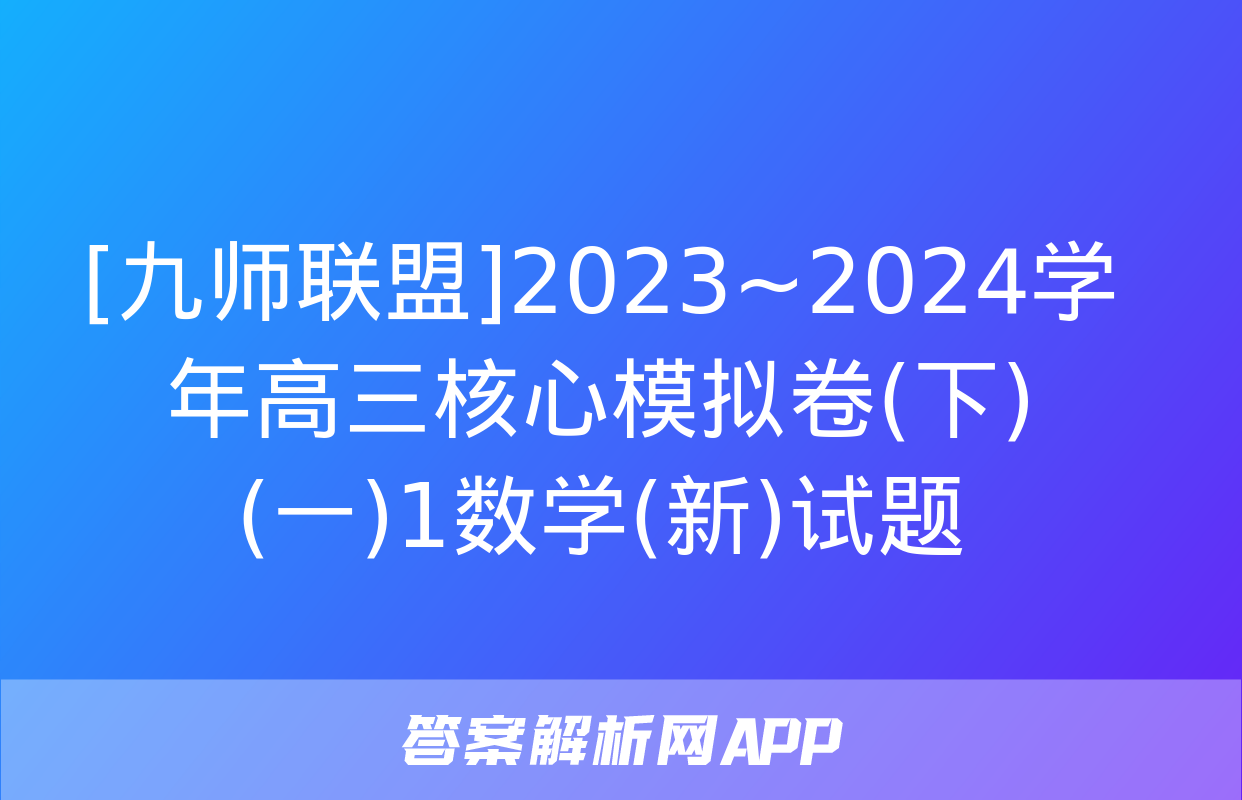 [九师联盟]2023~2024学年高三核心模拟卷(下)(一)1数学(新)试题