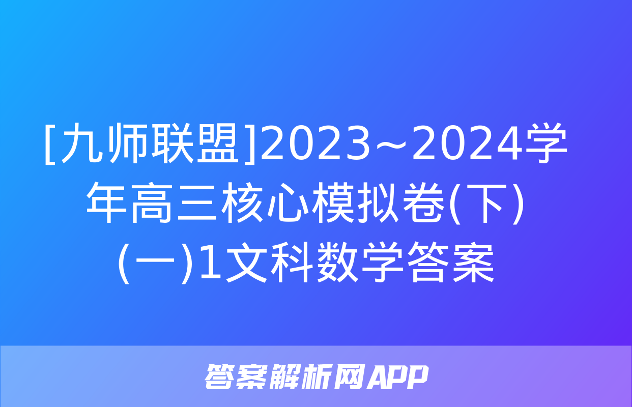 [九师联盟]2023~2024学年高三核心模拟卷(下)(一)1文科数学答案