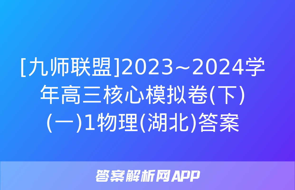 [九师联盟]2023~2024学年高三核心模拟卷(下)(一)1物理(湖北)答案