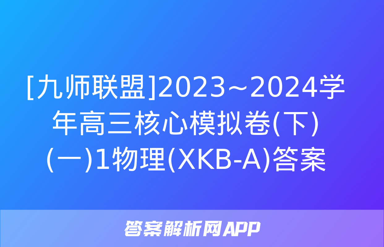 [九师联盟]2023~2024学年高三核心模拟卷(下)(一)1物理(XKB-A)答案