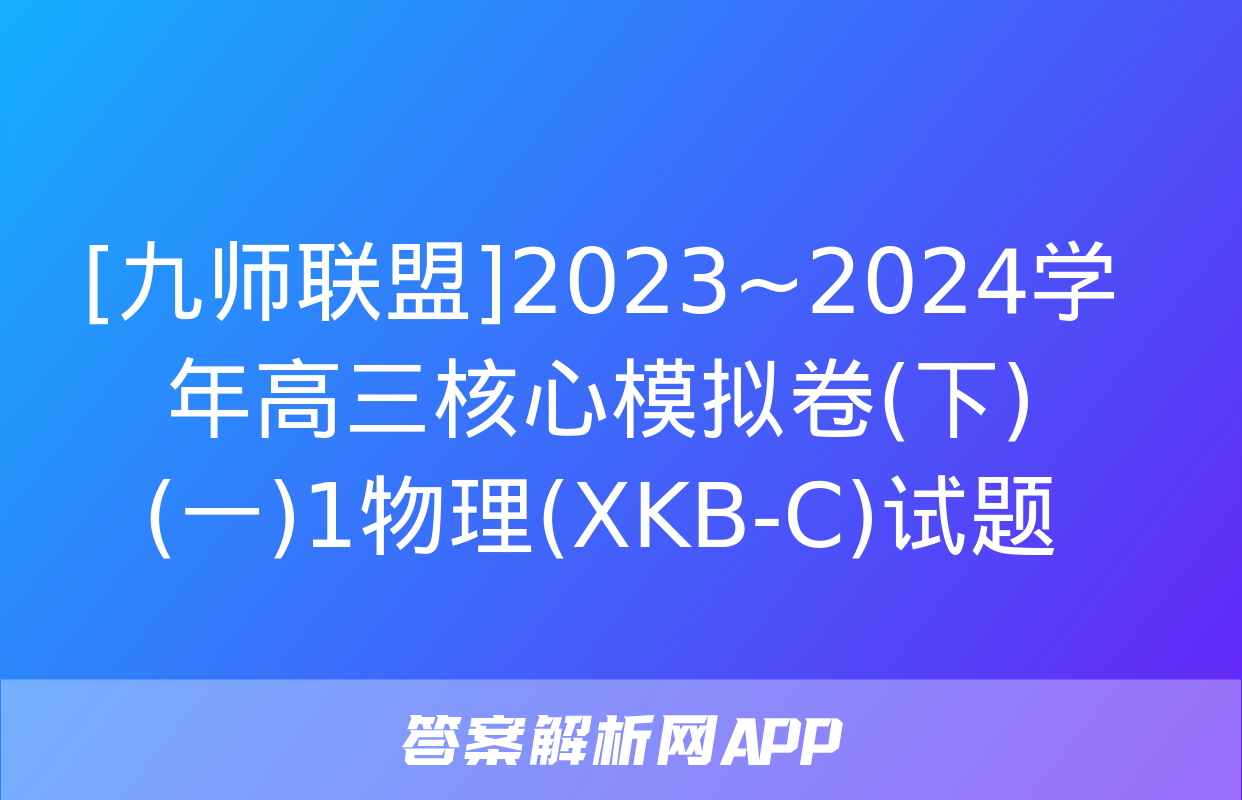 [九师联盟]2023~2024学年高三核心模拟卷(下)(一)1物理(XKB-C)试题