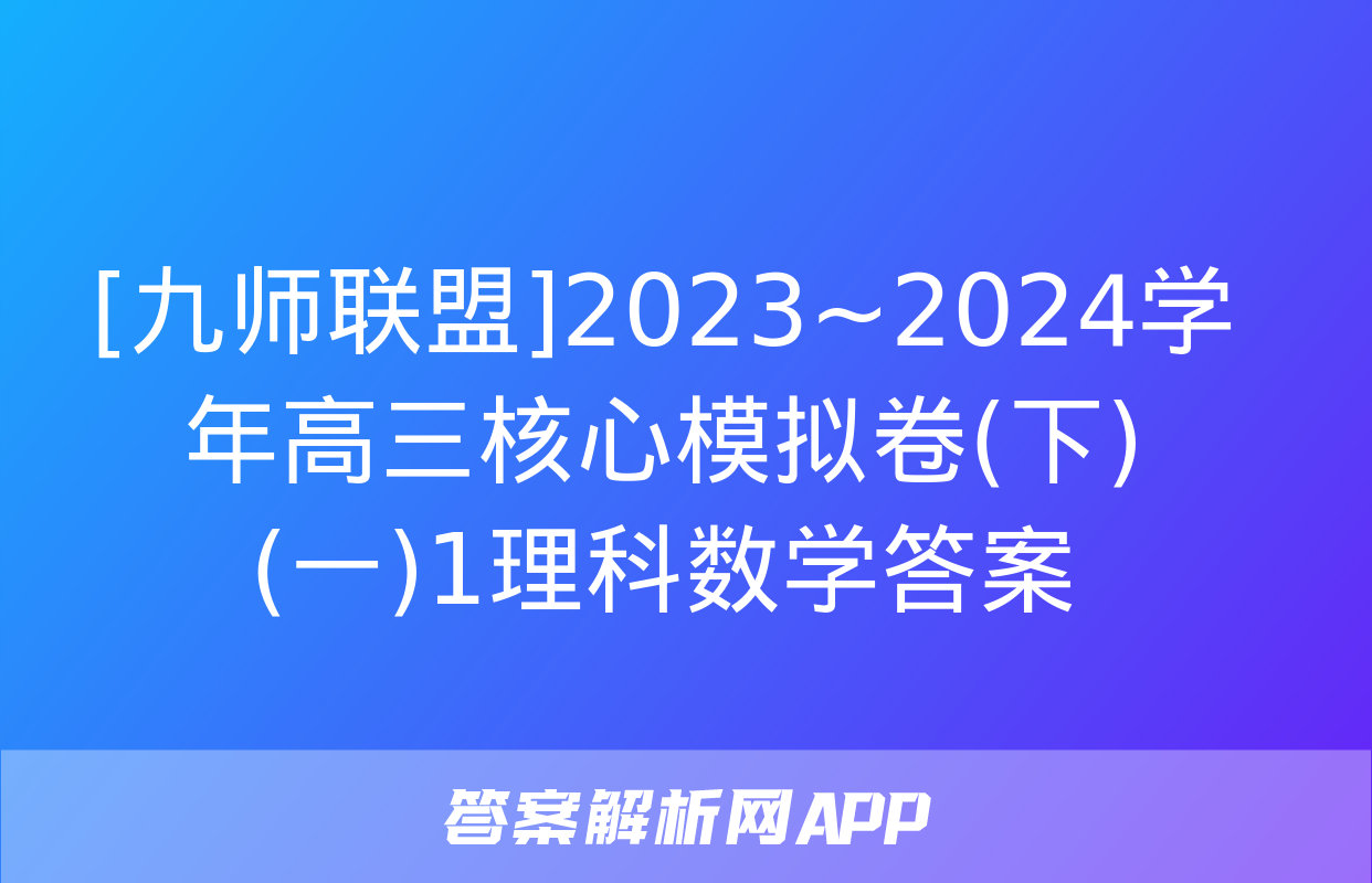 [九师联盟]2023~2024学年高三核心模拟卷(下)(一)1理科数学答案