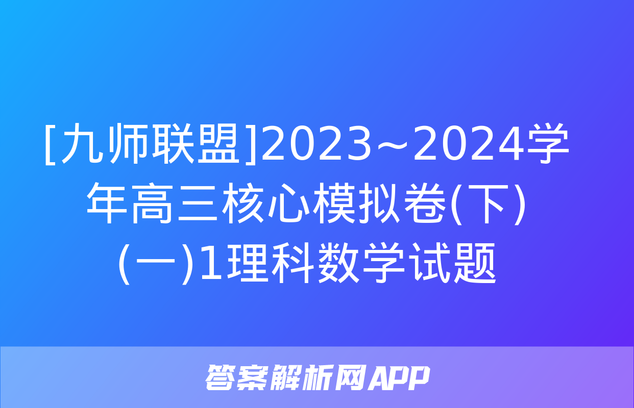 [九师联盟]2023~2024学年高三核心模拟卷(下)(一)1理科数学试题