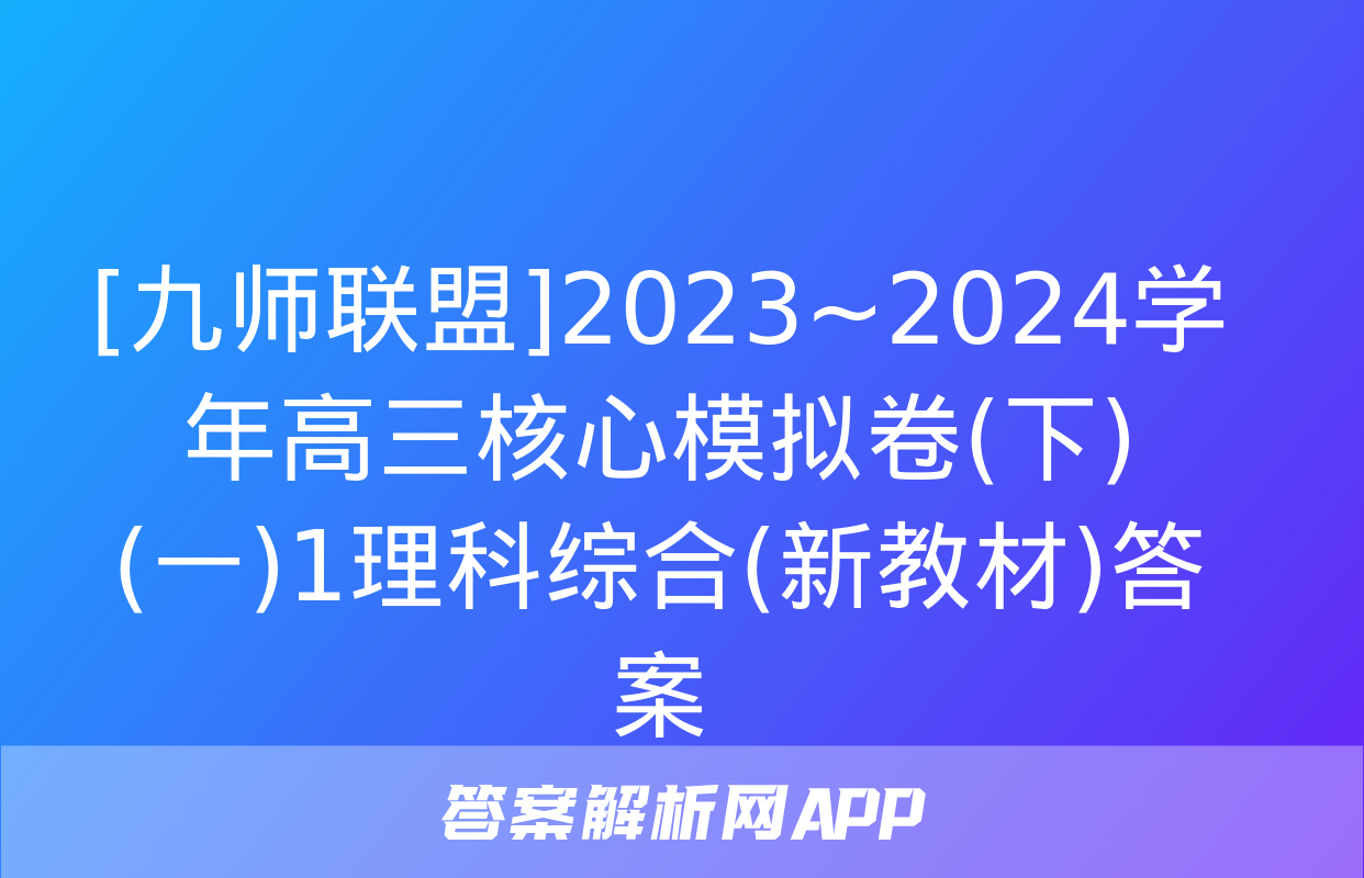 [九师联盟]2023~2024学年高三核心模拟卷(下)(一)1理科综合(新教材)答案