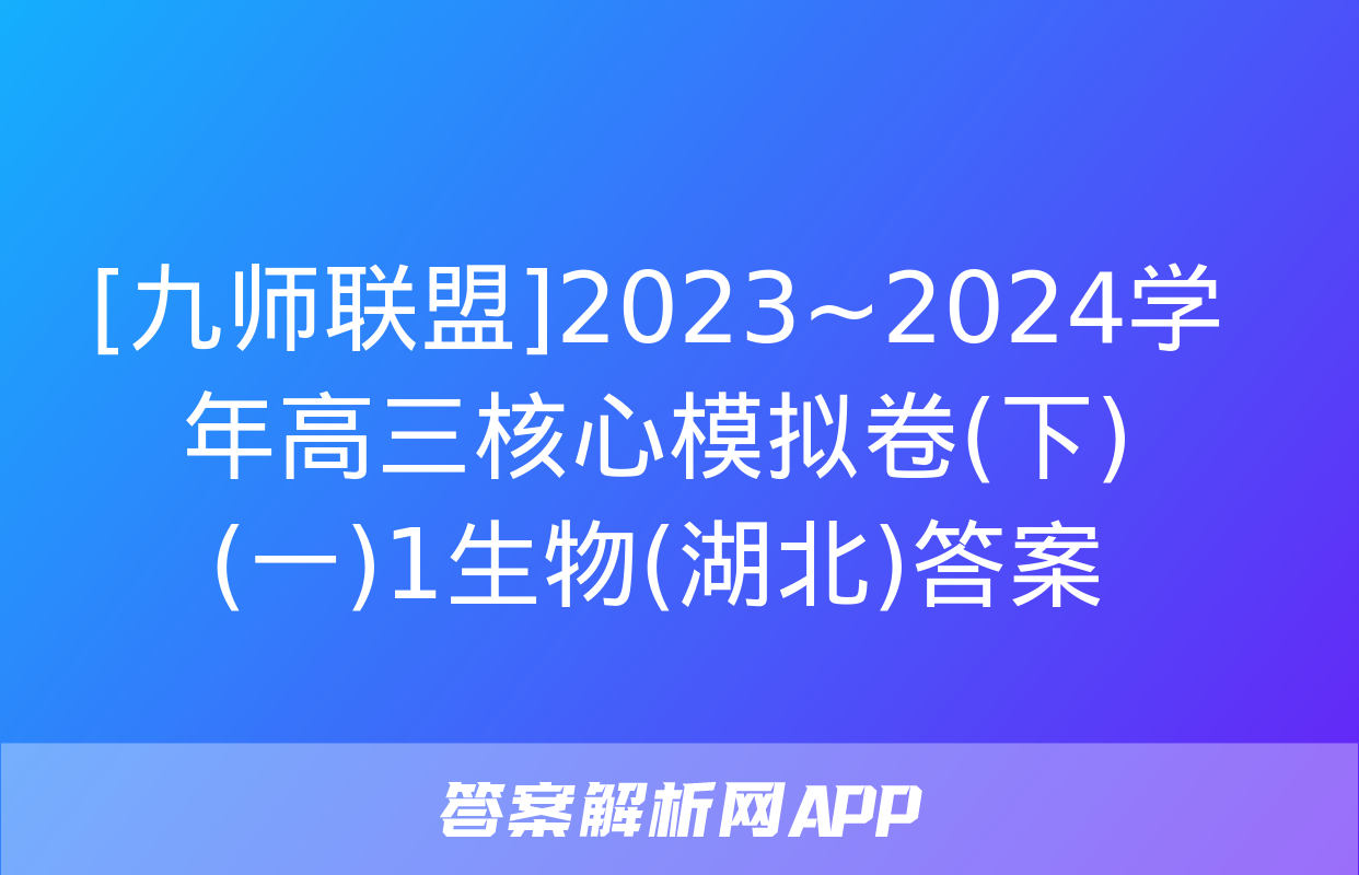 [九师联盟]2023~2024学年高三核心模拟卷(下)(一)1生物(湖北)答案