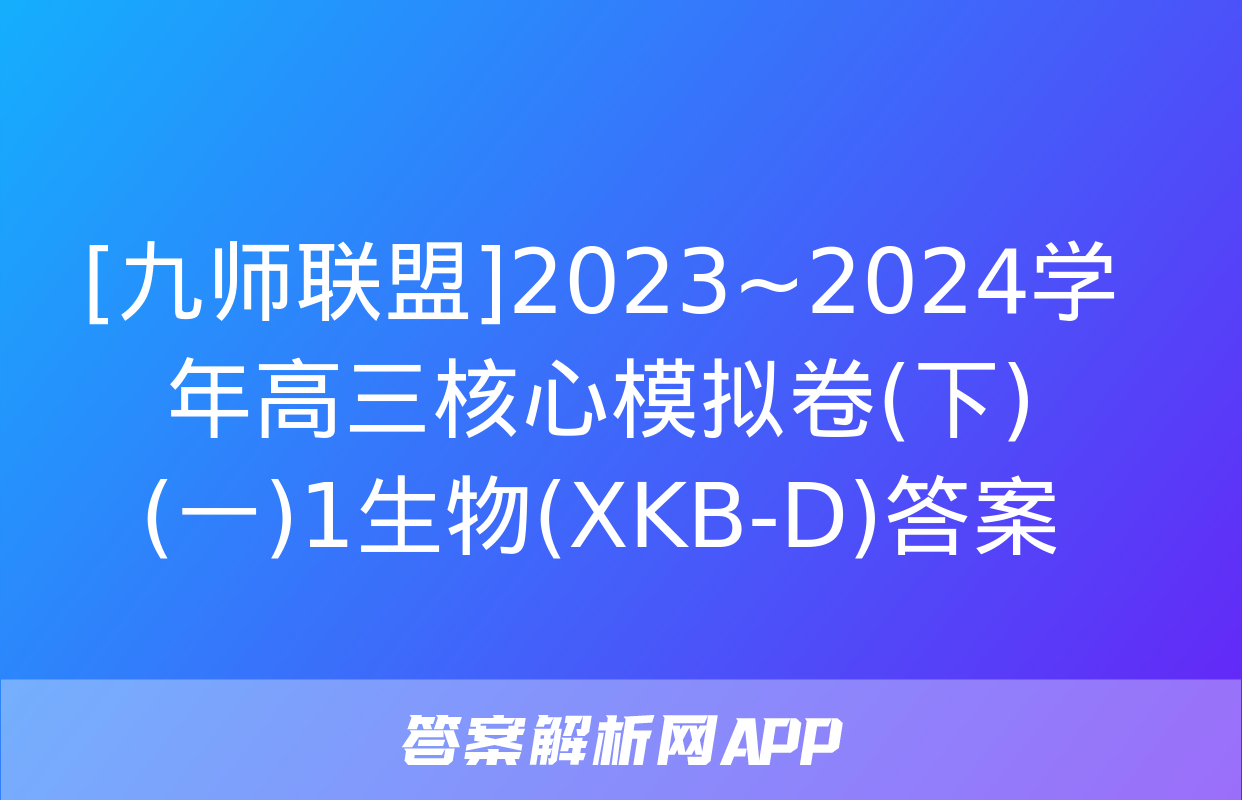 [九师联盟]2023~2024学年高三核心模拟卷(下)(一)1生物(XKB-D)答案