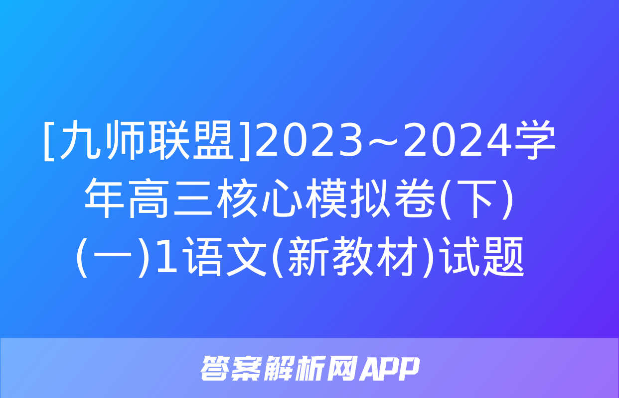 [九师联盟]2023~2024学年高三核心模拟卷(下)(一)1语文(新教材)试题