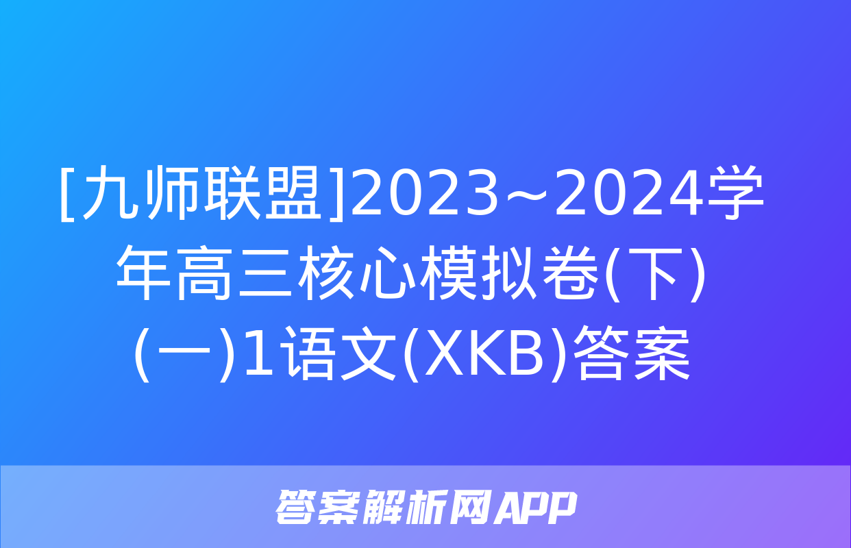 [九师联盟]2023~2024学年高三核心模拟卷(下)(一)1语文(XKB)答案