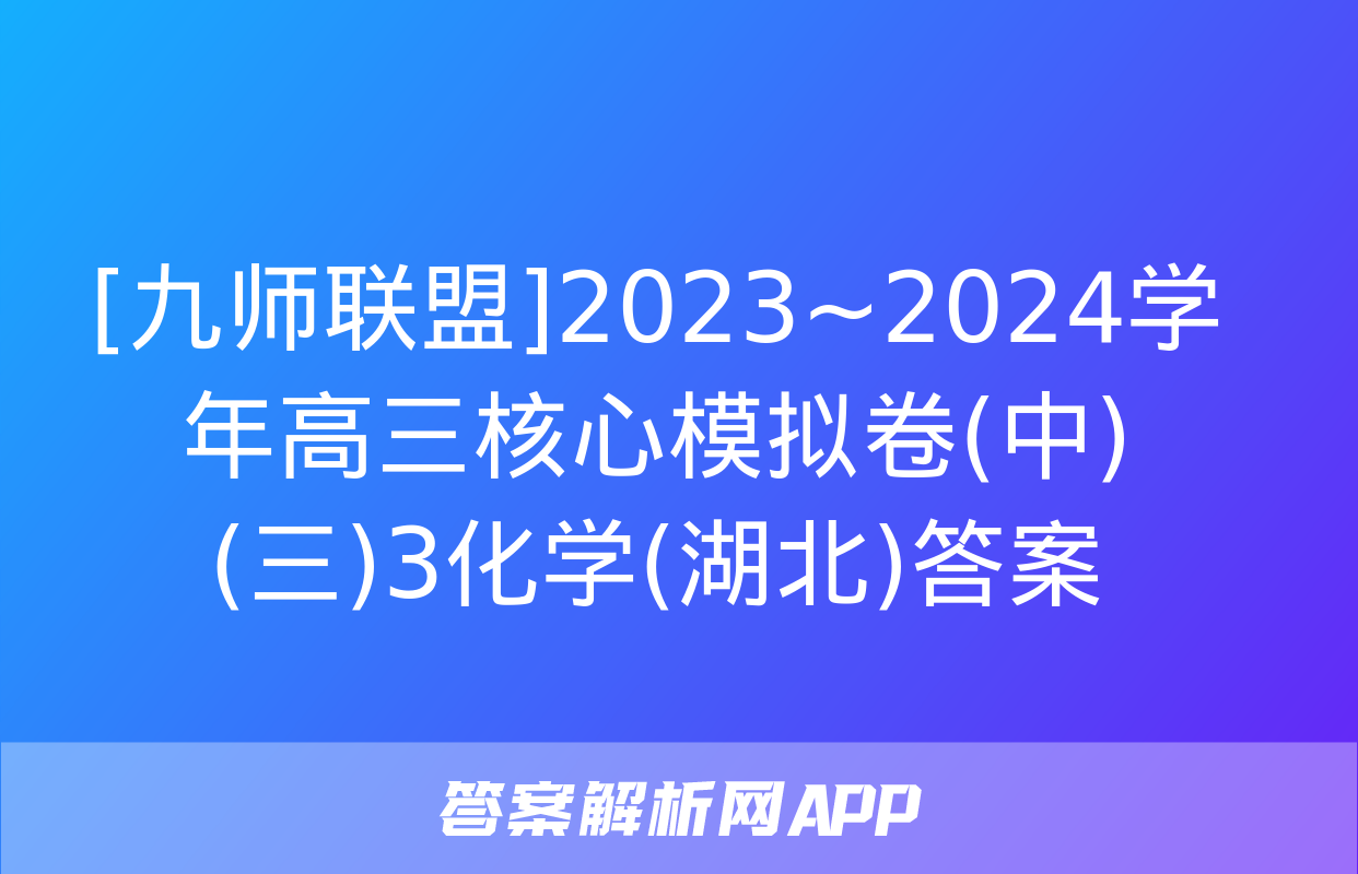 [九师联盟]2023~2024学年高三核心模拟卷(中)(三)3化学(湖北)答案