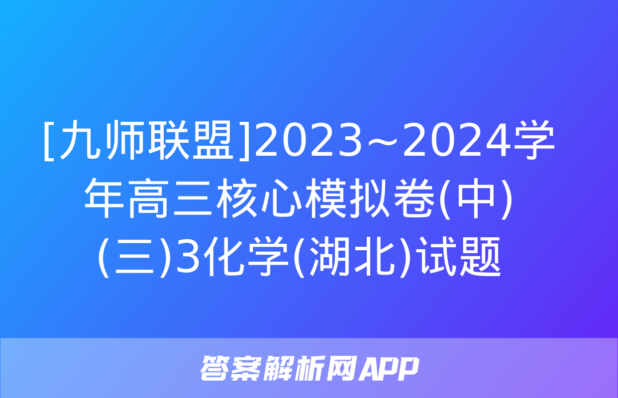 [九师联盟]2023~2024学年高三核心模拟卷(中)(三)3化学(湖北)试题