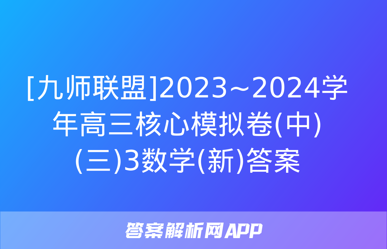 [九师联盟]2023~2024学年高三核心模拟卷(中)(三)3数学(新)答案