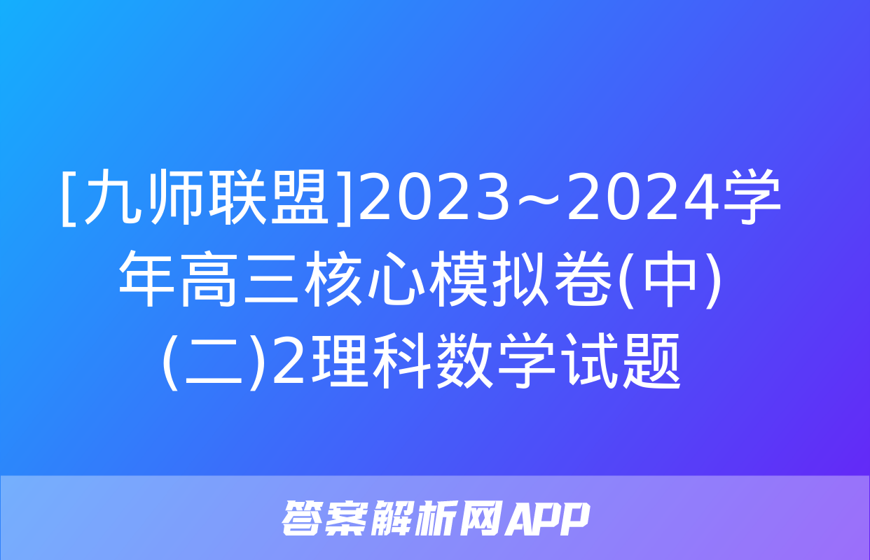 [九师联盟]2023~2024学年高三核心模拟卷(中)(二)2理科数学试题