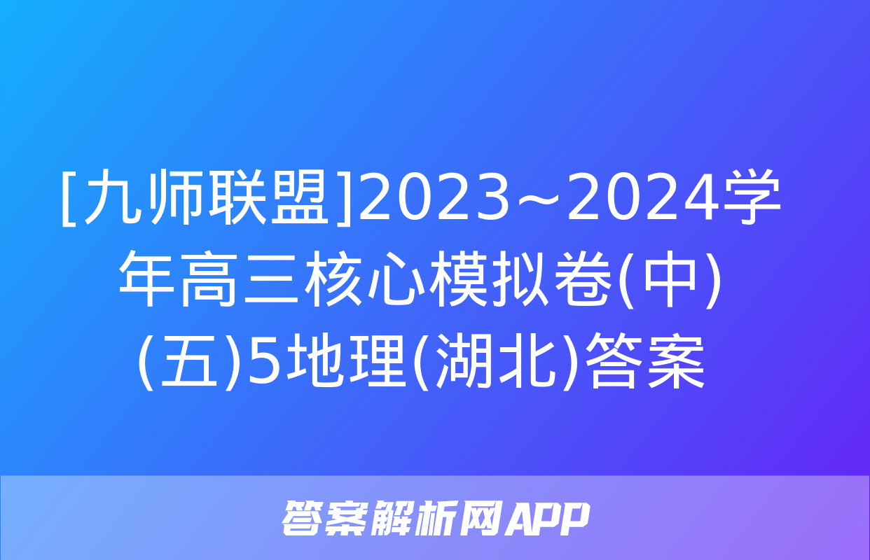 [九师联盟]2023~2024学年高三核心模拟卷(中)(五)5地理(湖北)答案