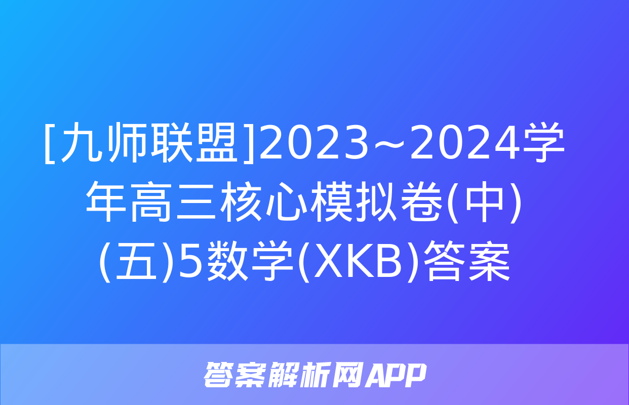 [九师联盟]2023~2024学年高三核心模拟卷(中)(五)5数学(XKB)答案