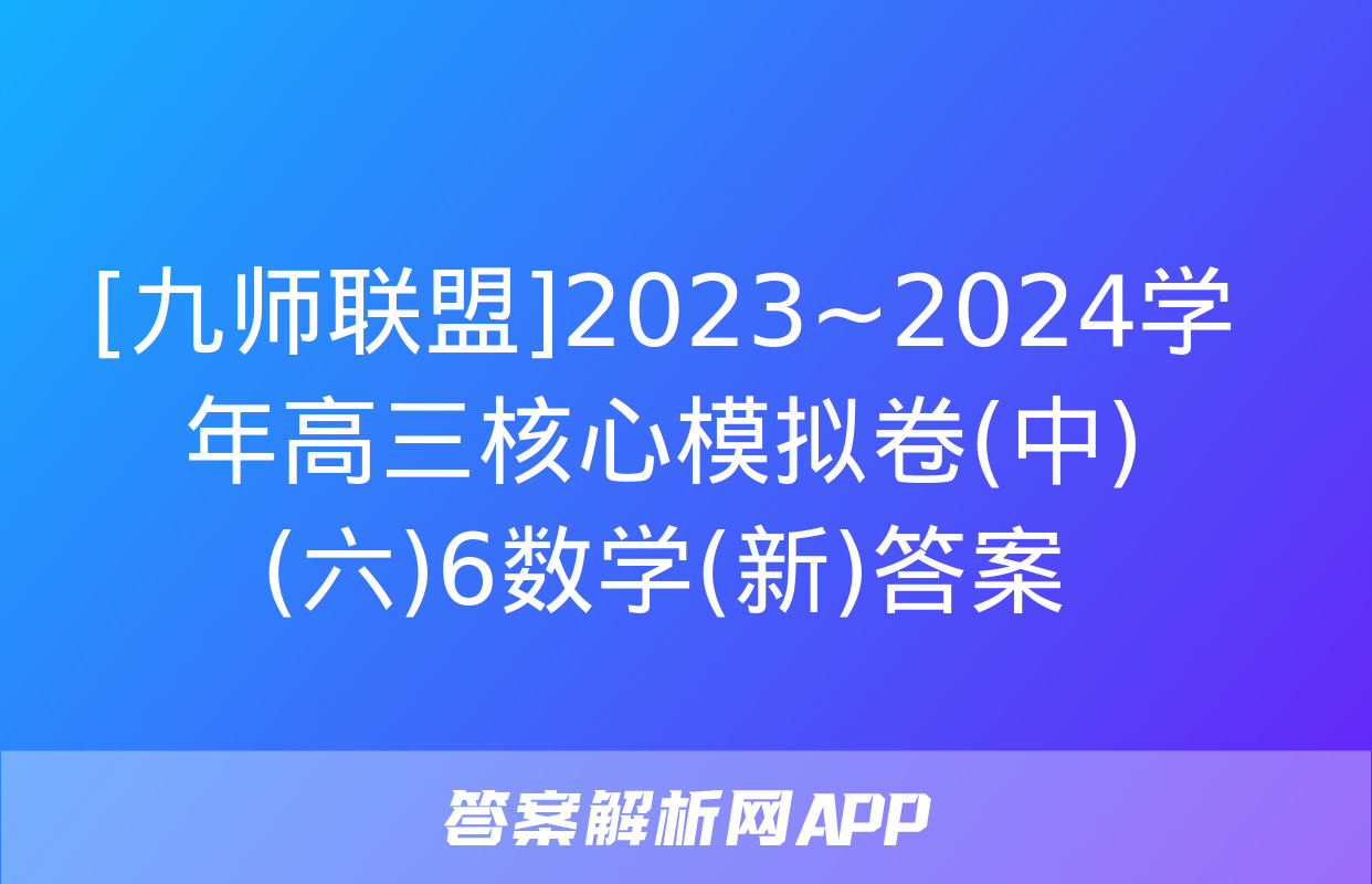 [九师联盟]2023~2024学年高三核心模拟卷(中)(六)6数学(新)答案