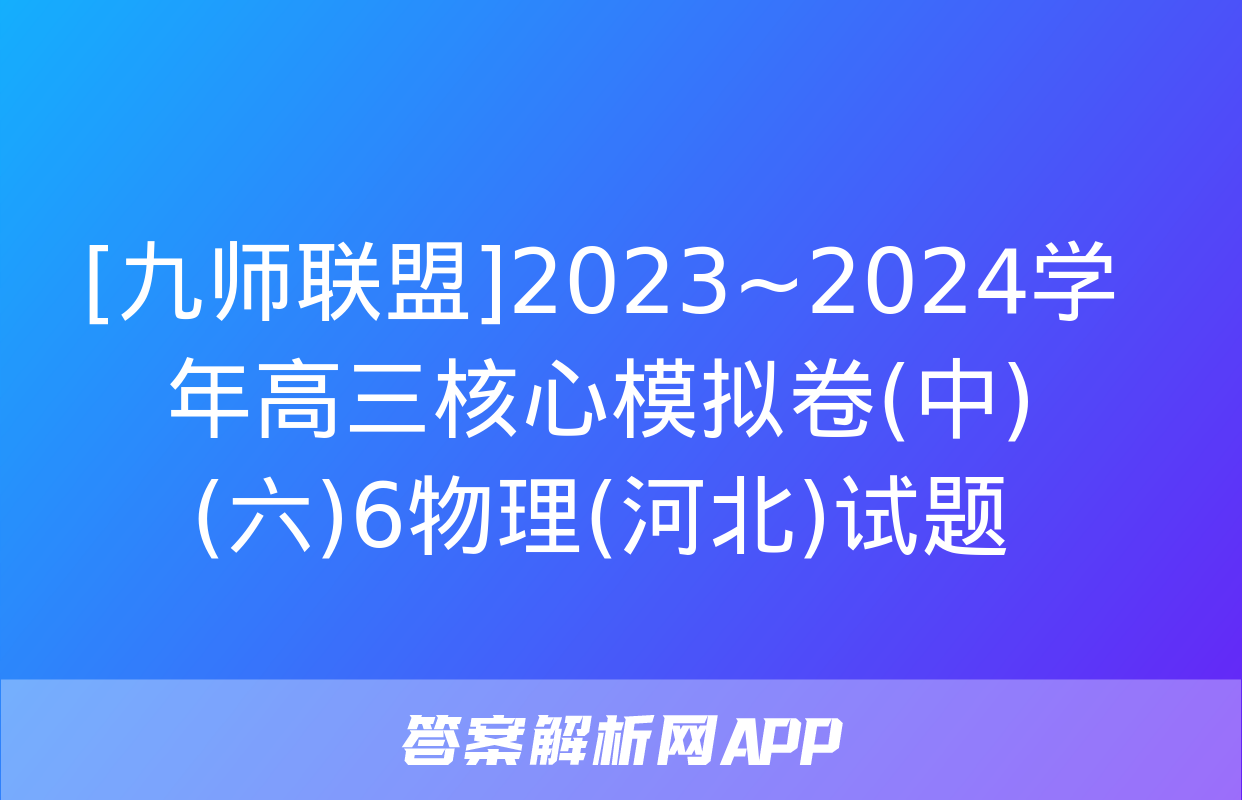 [九师联盟]2023~2024学年高三核心模拟卷(中)(六)6物理(河北)试题