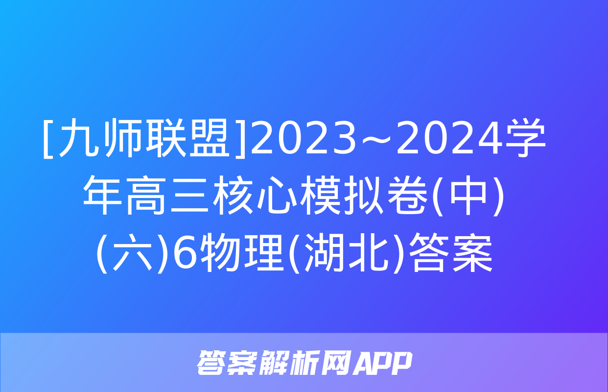 [九师联盟]2023~2024学年高三核心模拟卷(中)(六)6物理(湖北)答案