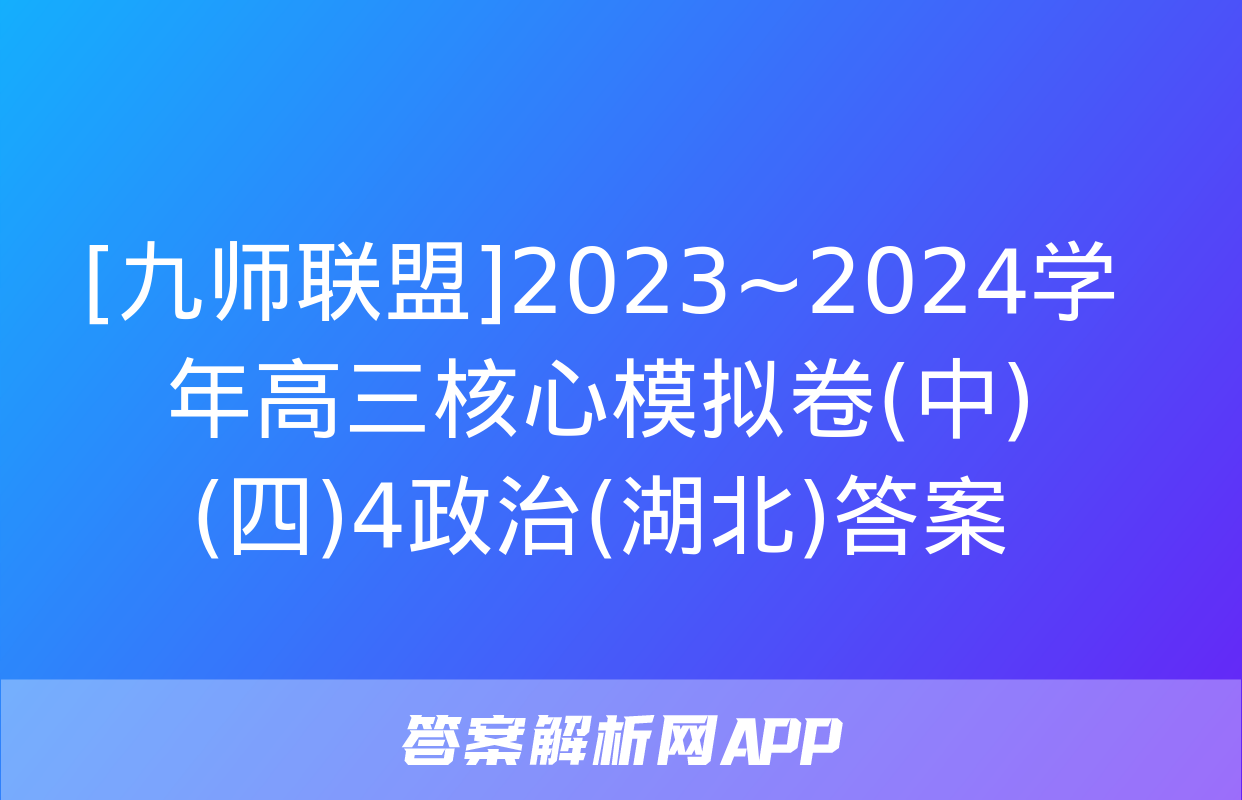 [九师联盟]2023~2024学年高三核心模拟卷(中)(四)4政治(湖北)答案