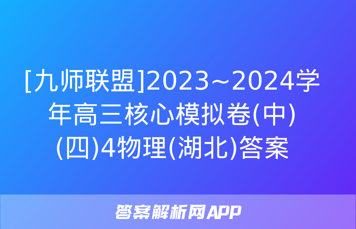 [九师联盟]2023~2024学年高三核心模拟卷(中)(四)4物理(湖北)答案