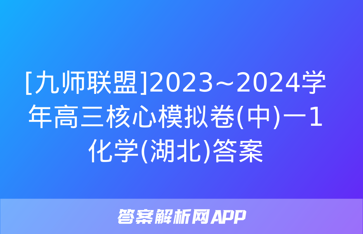 [九师联盟]2023~2024学年高三核心模拟卷(中)一1化学(湖北)答案