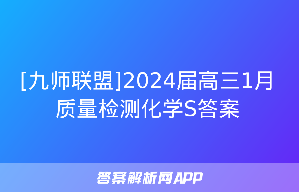 [九师联盟]2024届高三1月质量检测化学S答案