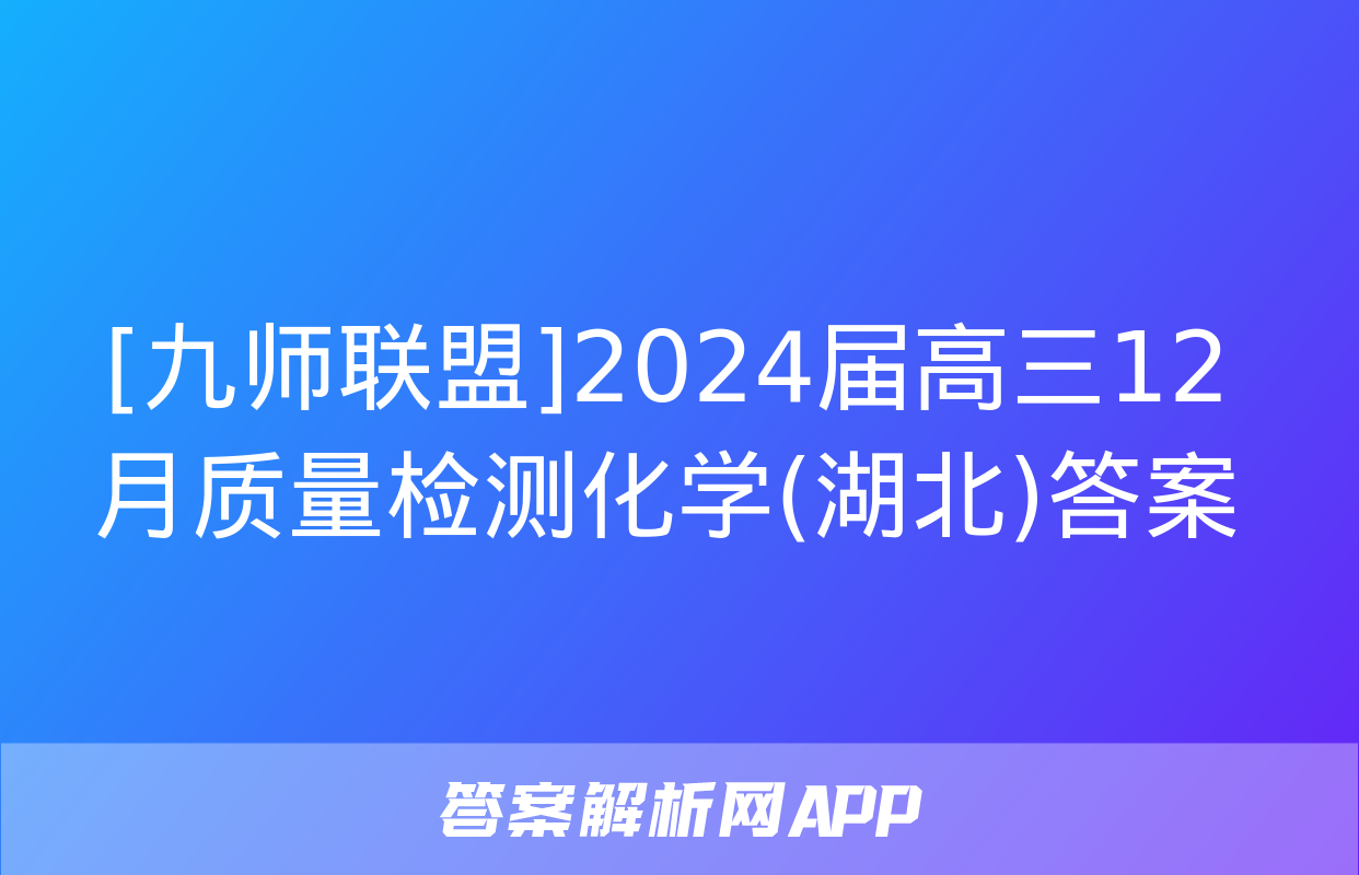 [九师联盟]2024届高三12月质量检测化学(湖北)答案