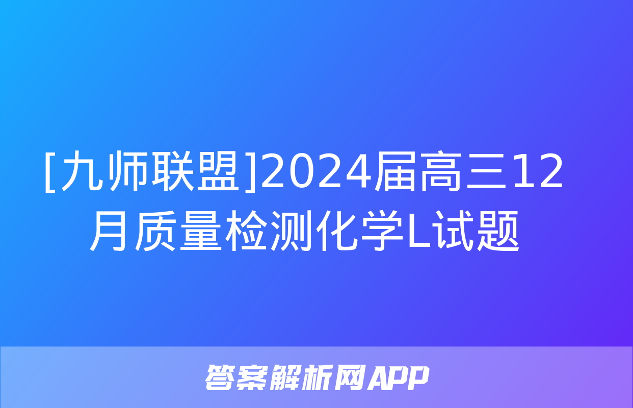 [九师联盟]2024届高三12月质量检测化学L试题