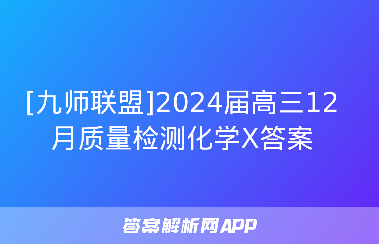 [九师联盟]2024届高三12月质量检测化学X答案