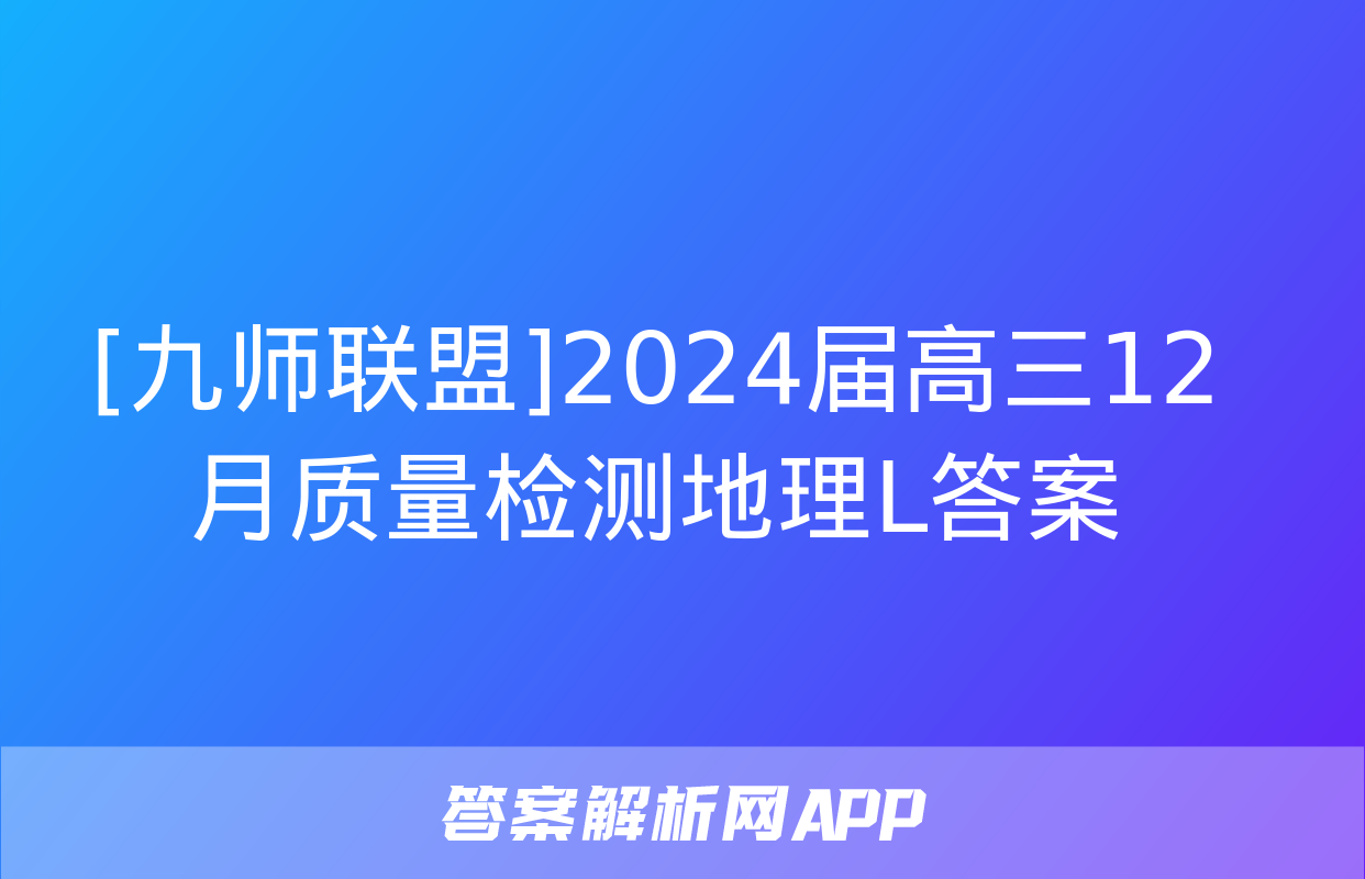 [九师联盟]2024届高三12月质量检测地理L答案