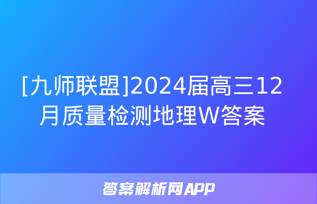 [九师联盟]2024届高三12月质量检测地理W答案