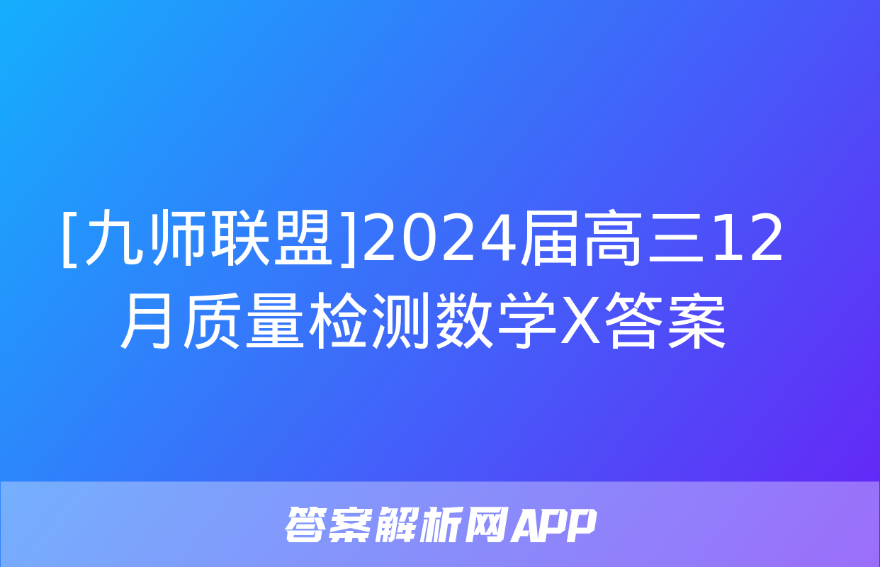 [九师联盟]2024届高三12月质量检测数学X答案