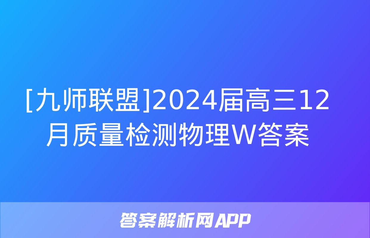 [九师联盟]2024届高三12月质量检测物理W答案