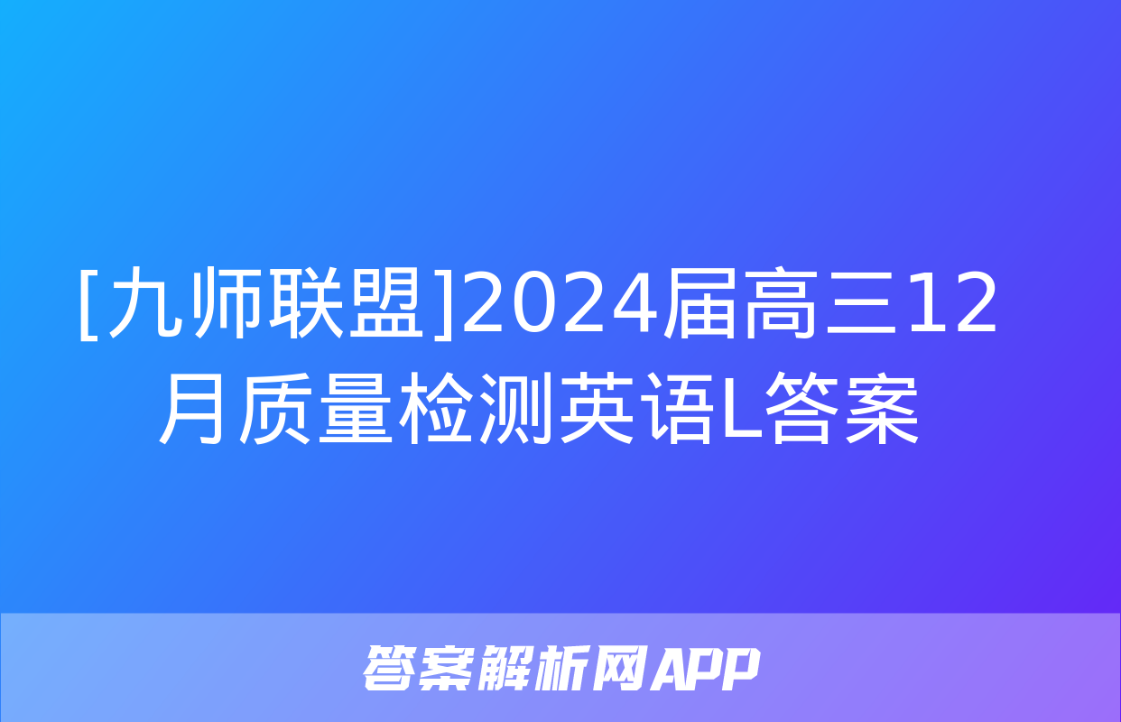 [九师联盟]2024届高三12月质量检测英语L答案